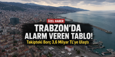 Trabzon’da Alarm Veren Tablo! Takipteki Borç 3,6 Milyar TL’ye Ulaştı