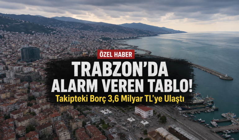 Trabzon’da Alarm Veren Tablo! Takipteki Borç 3,6 Milyar TL’ye Ulaştı
